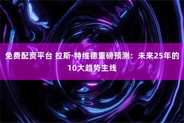 免费配资平台 拉斯·特维德重磅预测：未来25年的10大趋势主线