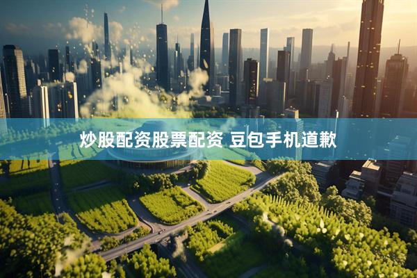 炒股配资股票配资 豆包手机道歉