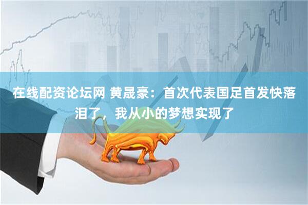 在线配资论坛网 黄晟豪：首次代表国足首发快落泪了，我从小的梦想实现了